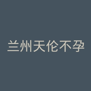 兰州天伦不孕症医院官网